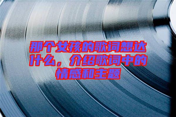 那個女孩的歌詞想達什么，介紹歌詞中的情感和主題