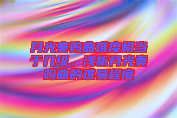 月光奏鳴曲難度相當(dāng)于幾級(jí)，淺析月光奏鳴曲的難易程度