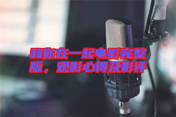 和你在一起電影完整版，觀影心得及影評