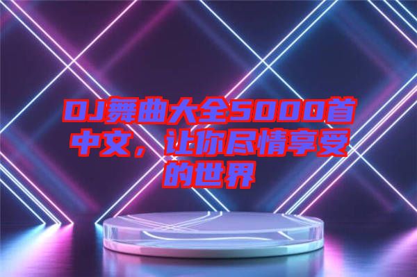 DJ舞曲大全5000首中文，讓你盡情享受的世界