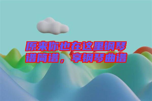 原來(lái)你也在這里鋼琴譜簡(jiǎn)譜，享鋼琴曲譜