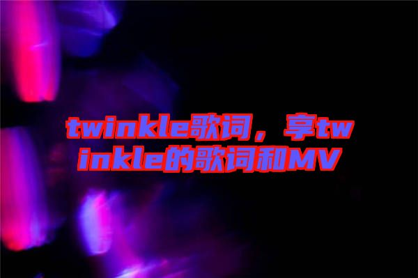 twinkle歌詞，享twinkle的歌詞和MV