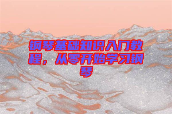 鋼琴基礎(chǔ)知識(shí)入門(mén)教程，從零開(kāi)始學(xué)習(xí)鋼琴