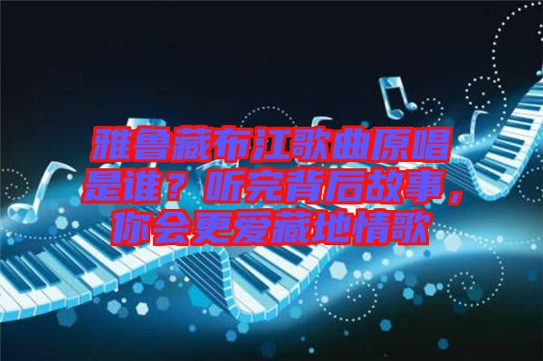 雅魯藏布江歌曲原唱是誰？聽完背后故事，你會(huì)更愛藏地情歌