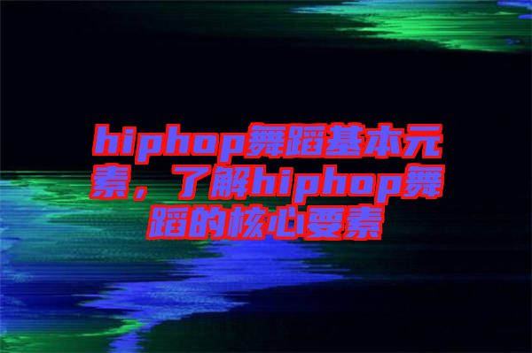 hiphop舞蹈基本元素，了解hiphop舞蹈的核心要素