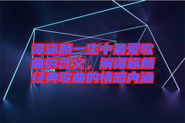 譚詠麟一生中最愛歌曲的含義，解譚詠麟經(jīng)典歌曲的情感內(nèi)涵