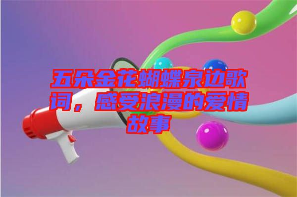 五朵金花蝴蝶泉邊歌詞，感受浪漫的愛(ài)情故事