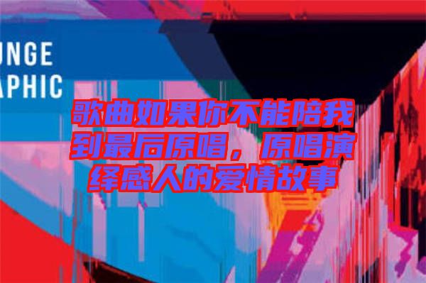 歌曲如果你不能陪我到最后原唱，原唱演繹感人的愛情故事