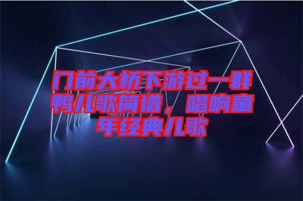 門前大橋下游過一群鴨兒歌簡(jiǎn)譜，唱響童年經(jīng)典兒歌