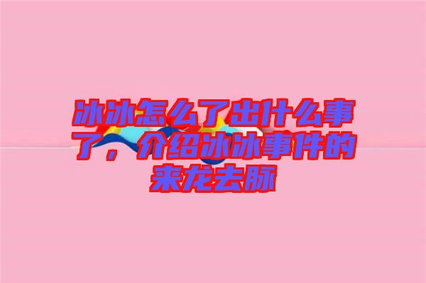 冰冰怎么了出什么事了，介紹冰冰事件的來龍去脈