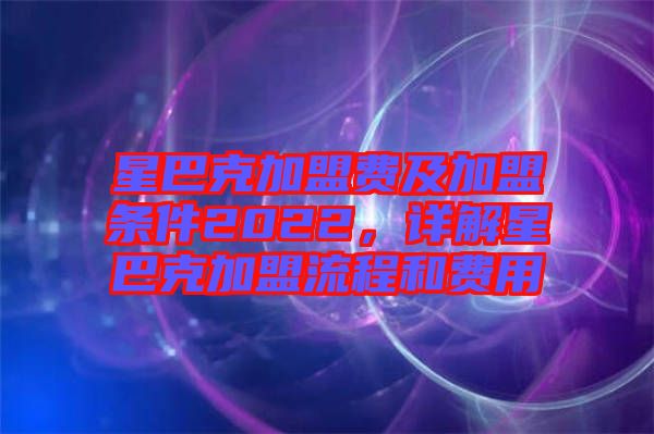 星巴克加盟費(fèi)及加盟條件2022，詳解星巴克加盟流程和費(fèi)用