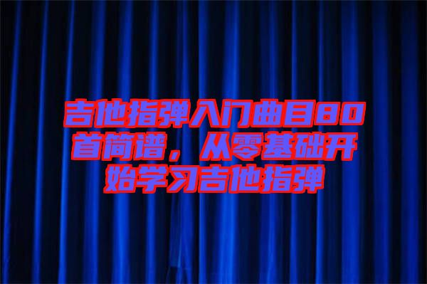 吉他指彈入門曲目80首簡譜，從零基礎(chǔ)開始學習吉他指彈