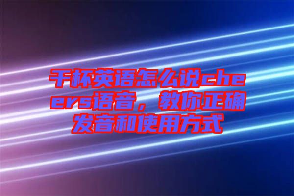 干杯英語怎么說cheers語音，教你正確發(fā)音和使用方式