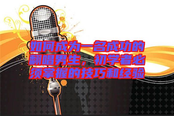 如何成為一名成功的翻唱男生，初學(xué)者必須掌握的技巧和經(jīng)驗(yàn)