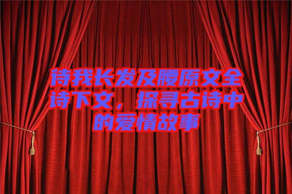 待我長(zhǎng)發(fā)及腰原文全詩下文，探尋古詩中的愛情故事