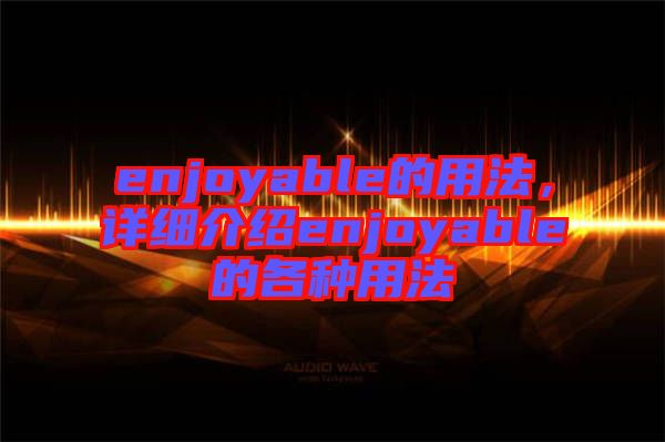 enjoyable的用法，詳細(xì)介紹enjoyable的各種用法