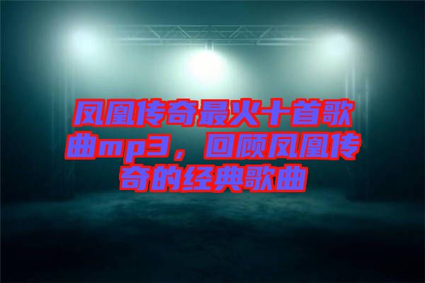 鳳凰傳奇最火十首歌曲mp3，回顧鳳凰傳奇的經(jīng)典歌曲