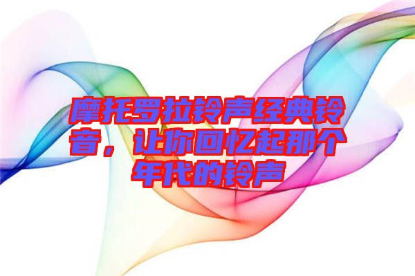 摩托羅拉鈴聲經(jīng)典鈴音，讓你回憶起那個年代的鈴聲