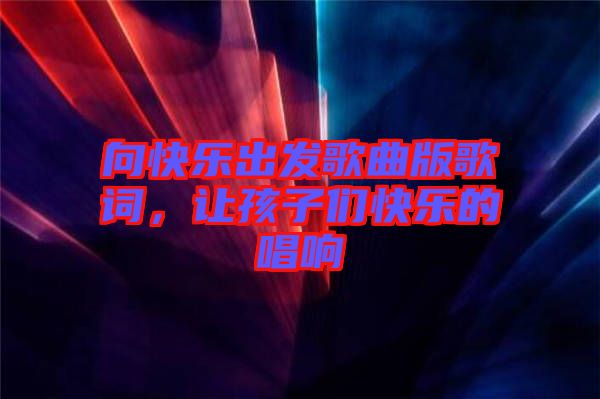 向快樂出發(fā)歌曲版歌詞，讓孩子們快樂的唱響