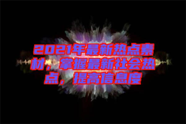 2021年最新熱點素材，掌握最新社會熱點，提高信息度