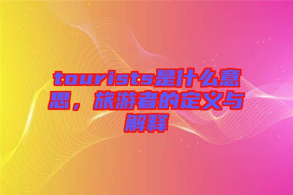 tourists是什么意思，旅游者的定義與解釋