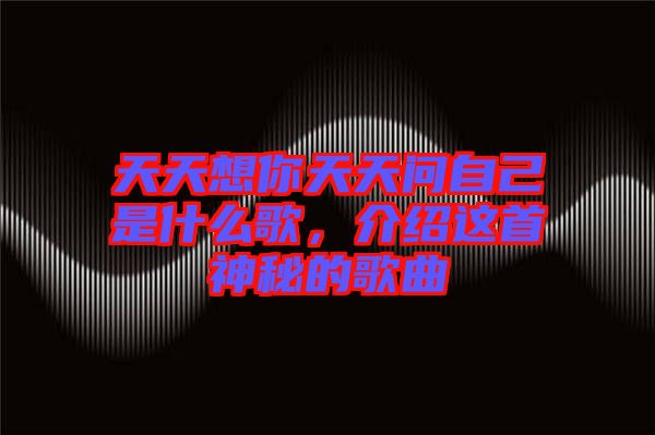 天天想你天天問自己是什么歌，介紹這首神秘的歌曲