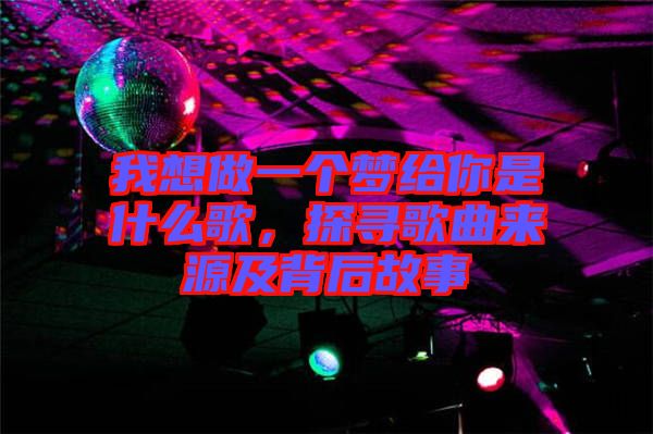我想做一個夢給你是什么歌，探尋歌曲來源及背后故事