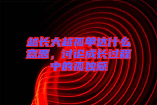 越長大越孤單達什么意思，討論成長過程中的孤獨感