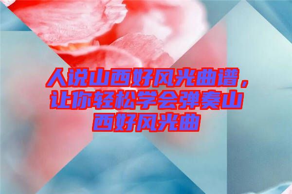人說山西好風(fēng)光曲譜，讓你輕松學(xué)會彈奏山西好風(fēng)光曲