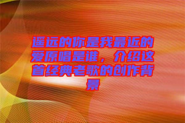 遙遠(yuǎn)的你是我最近的愛原唱是誰(shuí)，介紹這首經(jīng)典老歌的創(chuàng)作背景