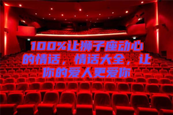 100%讓獅子座動心的情話，情話大全，讓你的愛人更愛你