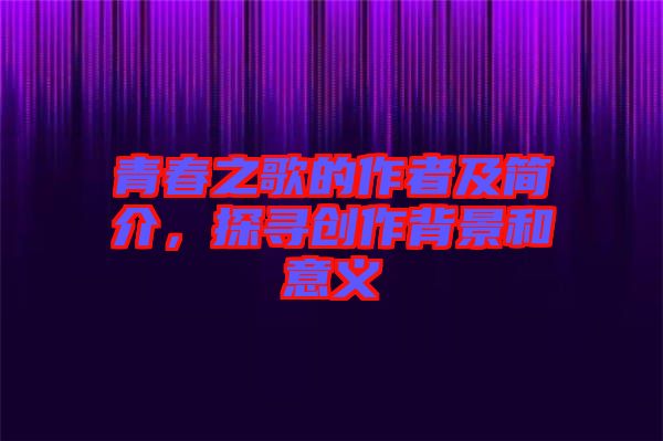 青春之歌的作者及簡(jiǎn)介，探尋創(chuàng)作背景和意義