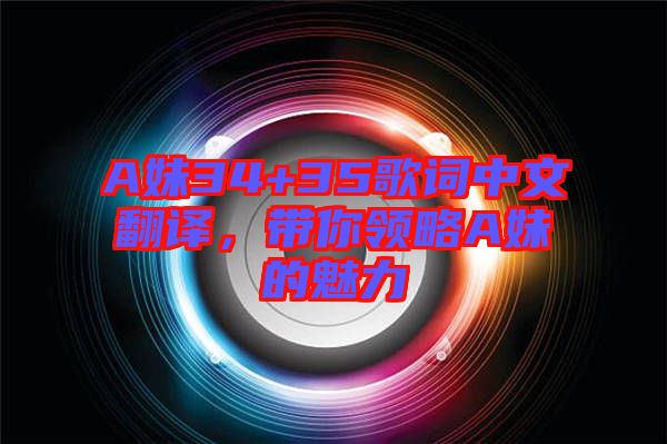 A妹34+35歌詞中文翻譯，帶你領(lǐng)略A妹的魅力