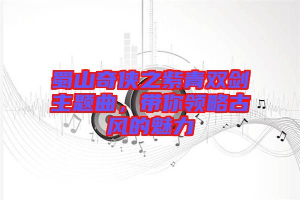 蜀山奇?zhèn)b之紫青雙劍主題曲，帶你領(lǐng)略古風(fēng)的魅力