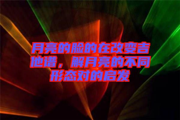 月亮的臉的在改變吉他譜，解月亮的不同形態(tài)對的啟發(fā)