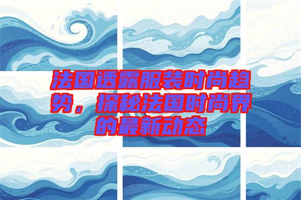 法國(guó)透露服裝時(shí)尚趨勢(shì)，探秘法國(guó)時(shí)尚界的最新動(dòng)態(tài)