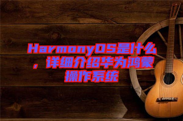 HarmonyOS是什么，詳細(xì)介紹華為鴻蒙操作系統(tǒng)