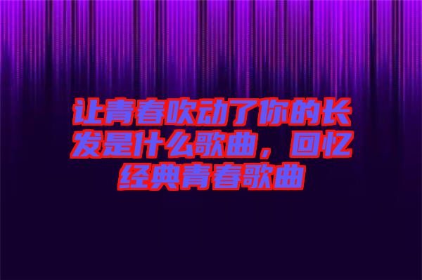 讓青春吹動了你的長發(fā)是什么歌曲，回憶經(jīng)典青春歌曲