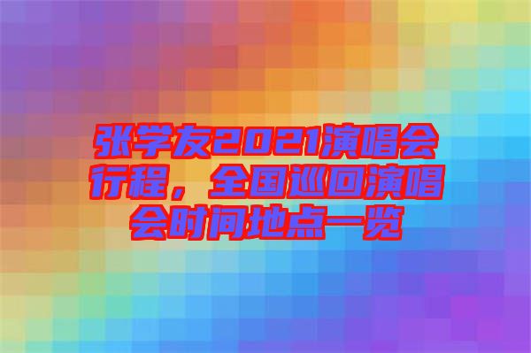 張學(xué)友2021演唱會行程，全國巡回演唱會時間地點(diǎn)一覽
