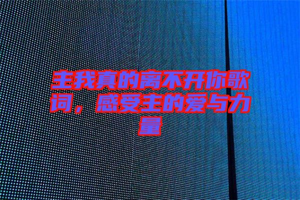 主我真的離不開你歌詞，感受主的愛與力量