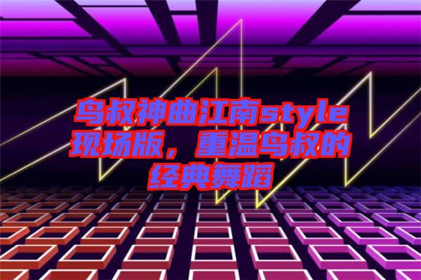 鳥叔神曲江南style現(xiàn)場版，重溫鳥叔的經(jīng)典舞蹈