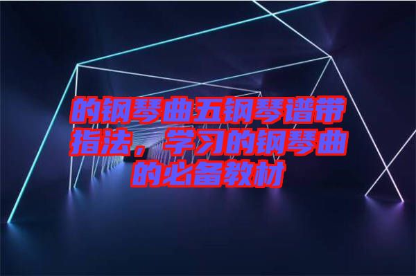 的鋼琴曲五鋼琴譜帶指法，學(xué)習(xí)的鋼琴曲的必備教材