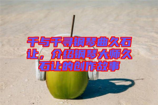 千與千尋鋼琴曲久石讓，介紹鋼琴大師久石讓的創(chuàng)作故事