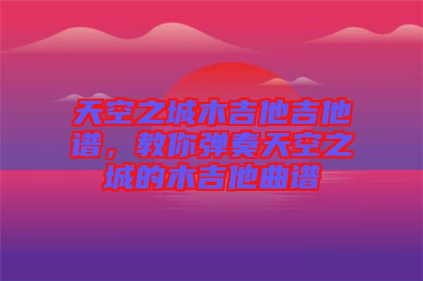 天空之城木吉他吉他譜，教你彈奏天空之城的木吉他曲譜