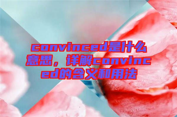 convinced是什么意思，詳解convinced的含義和用法