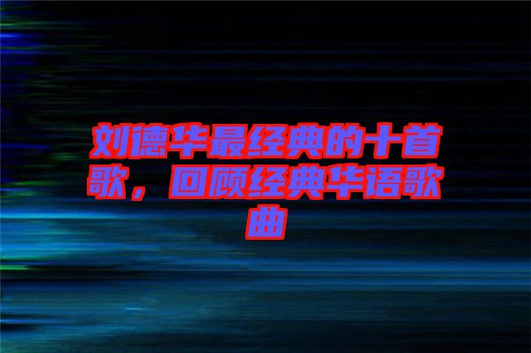 劉德華最經(jīng)典的十首歌，回顧經(jīng)典華語(yǔ)歌曲