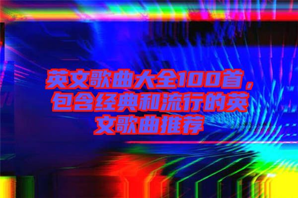 英文歌曲大全100首，包含經(jīng)典和流行的英文歌曲推薦