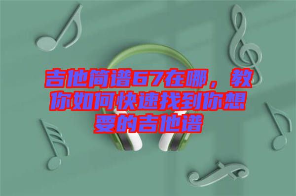 吉他簡(jiǎn)譜67在哪，教你如何快速找到你想要的吉他譜