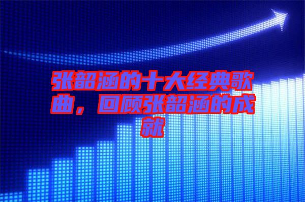張韶涵的十大經(jīng)典歌曲，回顧張韶涵的成就