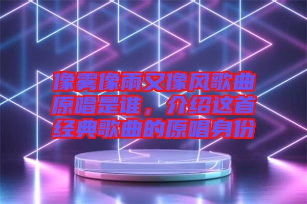 像霧像雨又像風(fēng)歌曲原唱是誰(shuí)，介紹這首經(jīng)典歌曲的原唱身份